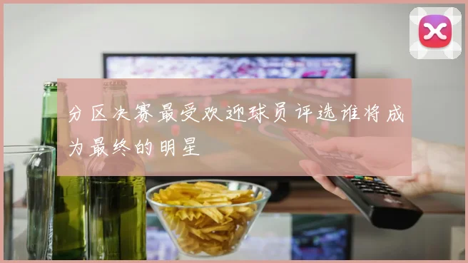 分区决赛最受欢迎球员评选谁将成为最终的明星
