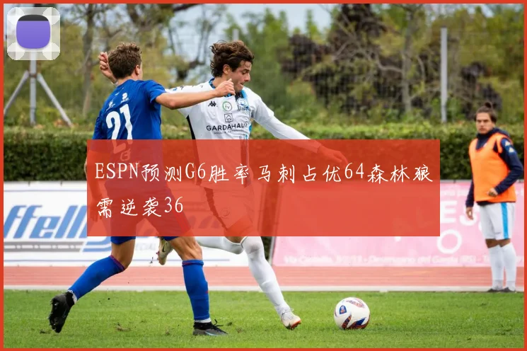 ESPN预测G6胜率马刺占优64森林狼需逆袭36