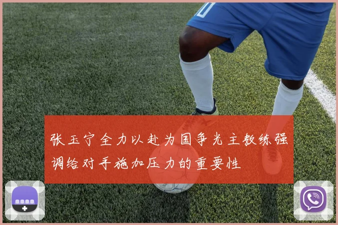 张玉宁全力以赴为国争光主教练强调给对手施加压力的重要性