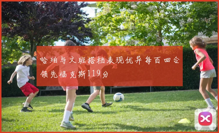 哈珀与文班搭档表现优异每百回合领先福克斯119分