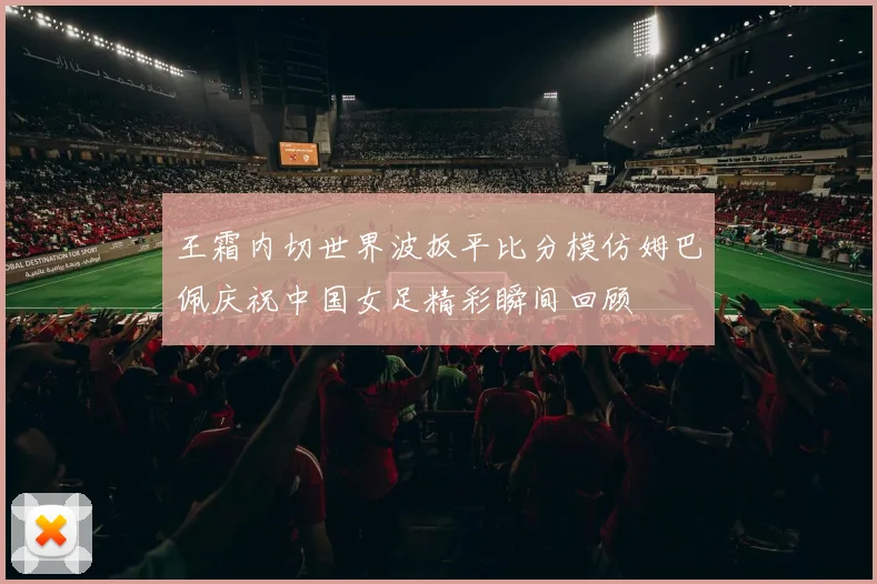 王霜内切世界波扳平比分模仿姆巴佩庆祝中国女足精彩瞬间回顾