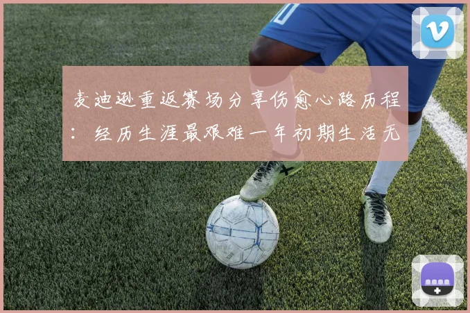 麦迪逊重返赛场分享伤愈心路历程：经历生涯最艰难一年初期生活无法自理