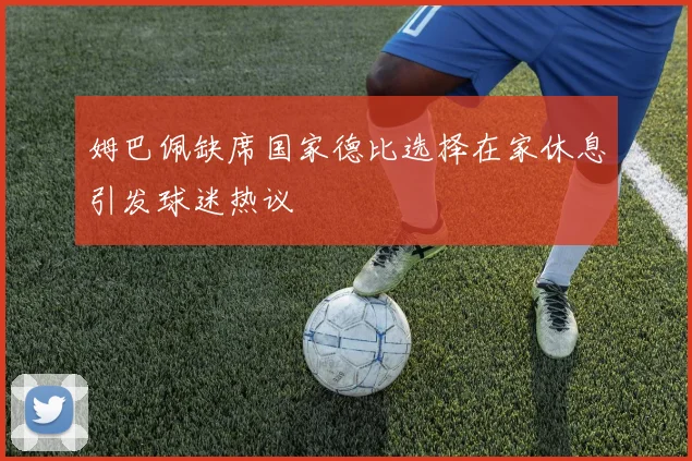 姆巴佩缺席国家德比选择在家休息引发球迷热议