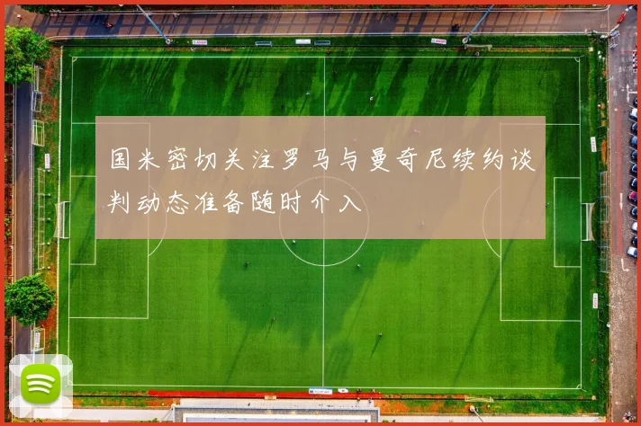 国米密切关注罗马与曼奇尼续约谈判动态准备随时介入