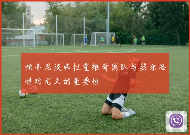 帕齐尼谈弗拉霍维奇离队与瑟尔洛特对尤文的重要性