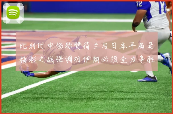 比利时中场称赞荷兰与日本平局是精彩之战强调对伊朗必须全力争胜