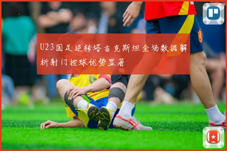 U23国足逆转塔吉克斯坦全场数据解析射门控球优势显著