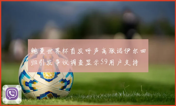 鲍曼世界杯首发呼声高涨诺伊尔回归引发争议调查显示59用户支持