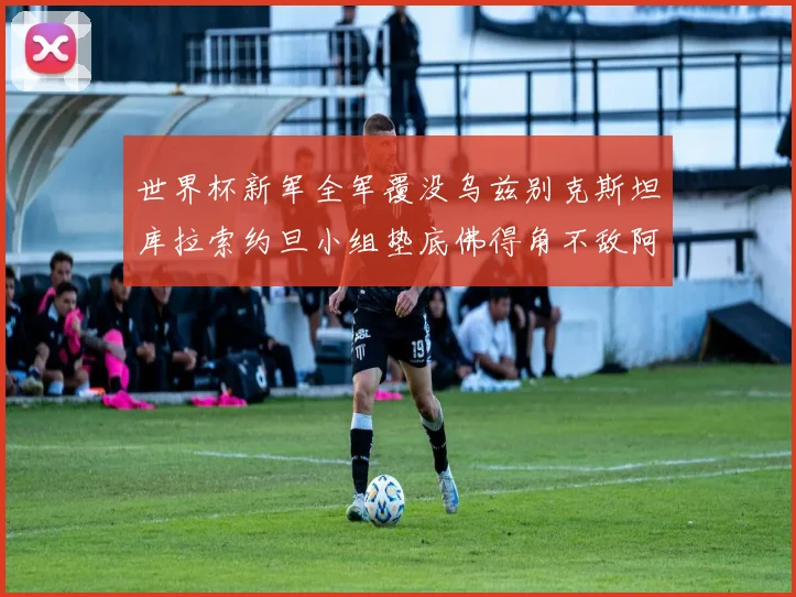 世界杯新军全军覆没乌兹别克斯坦库拉索约旦小组垫底佛得角不敌阿根廷