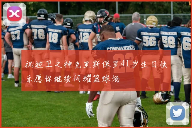 祝控卫之神克里斯保罗41岁生日快乐愿你继续闪耀篮球场