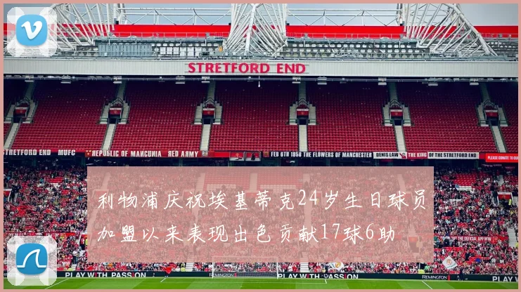 利物浦庆祝埃基蒂克24岁生日球员加盟以来表现出色贡献17球6助