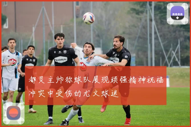 都灵主帅称球队展现顽强精神祝福冲突中受伤的尤文球迷
