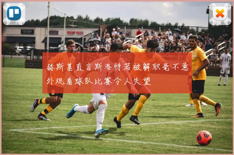 赫斯基直言斯洛特若被解职毫不意外观看球队比赛令人失望
