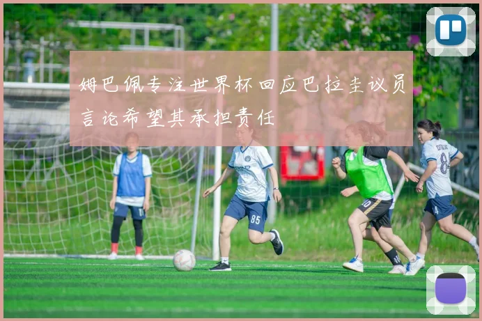 姆巴佩专注世界杯回应巴拉圭议员言论希望其承担责任